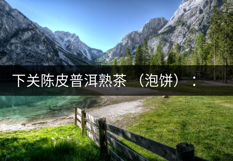 下關(guān)陳皮普洱熟茶 （泡餅） ：值得尖叫的味道，陳皮熟普茶！