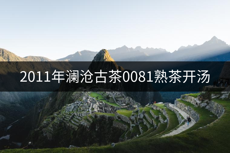 2011年瀾滄古茶0081熟茶開湯 2011年瀾滄古茶0081熟茶開湯
