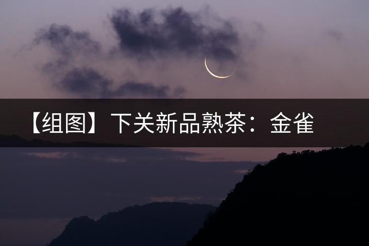 【組圖】下關(guān)新品熟茶：金雀開湯