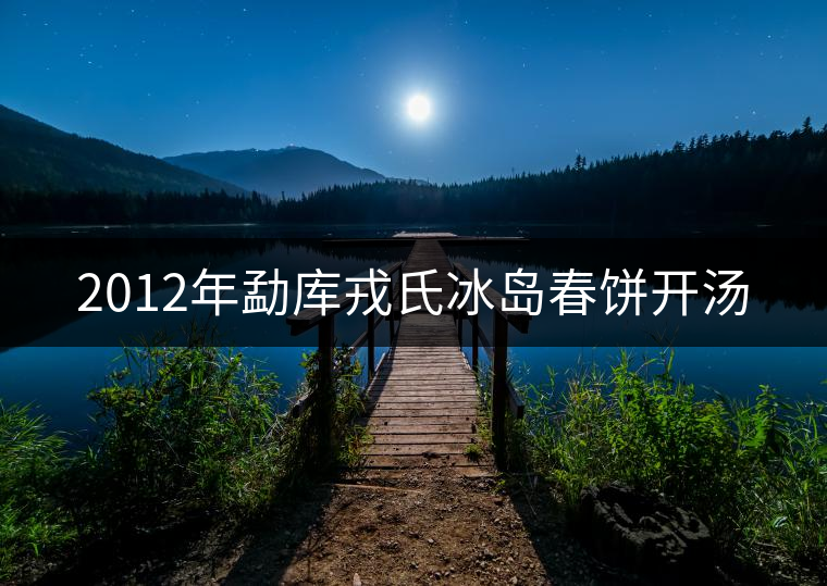 2012年勐庫(kù)戎氏冰島春餅開湯