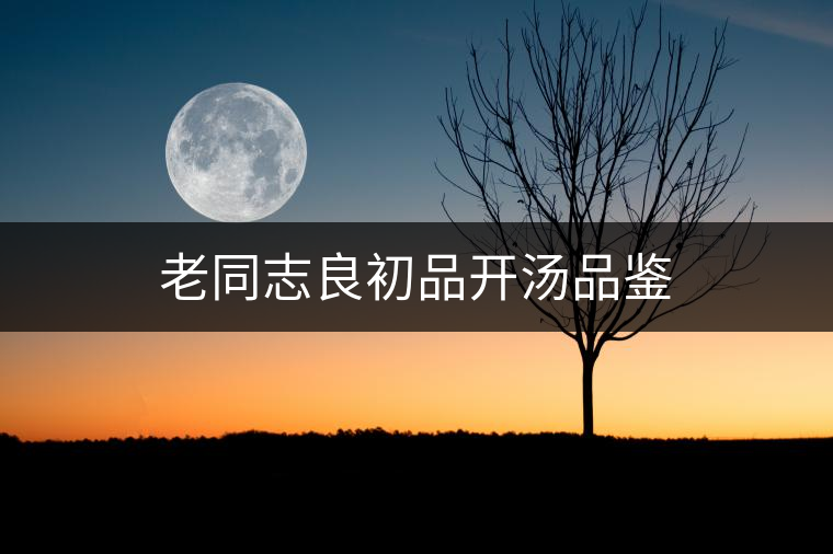 老同志良初品開(kāi)湯品鑒