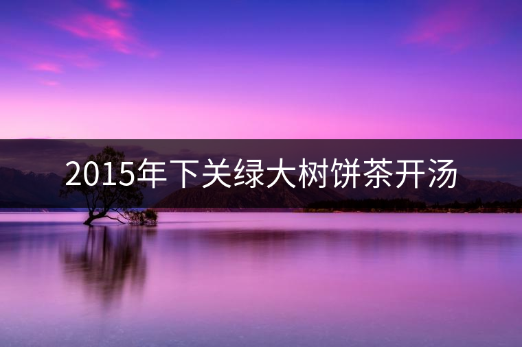 2015年下關(guān)綠大樹餅茶開湯