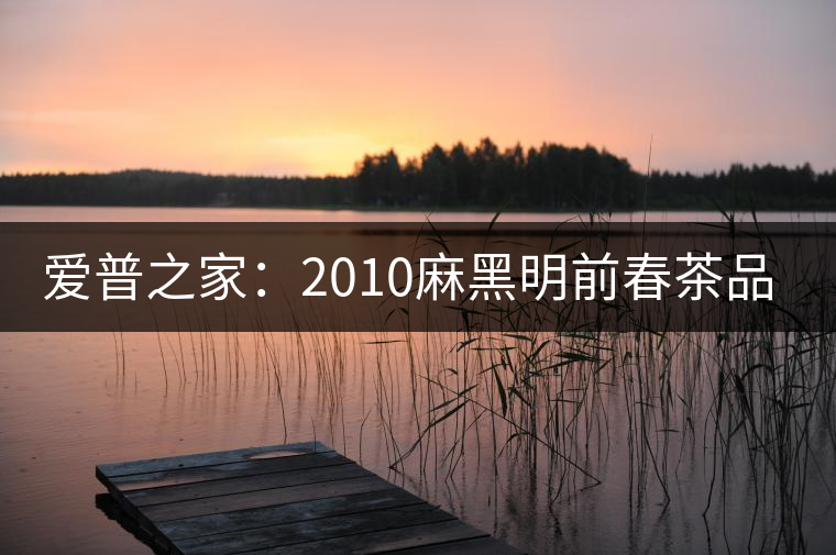 愛(ài)普之家:2010麻黑明前春茶品評(píng) 愛(ài)普之家:2010麻黑明前春茶品評(píng)