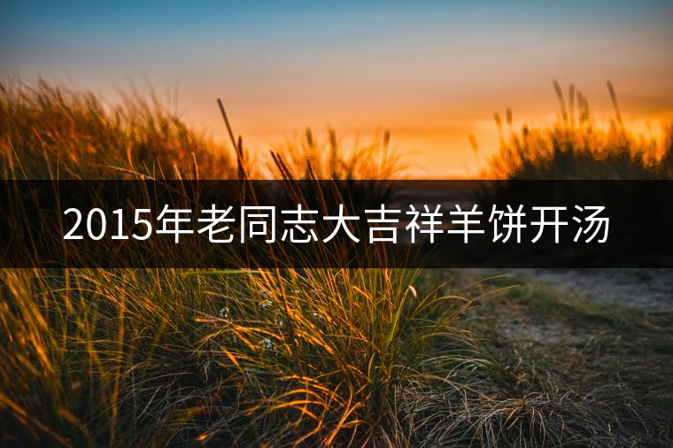 2015年老同志大吉祥羊餅開(kāi)湯
