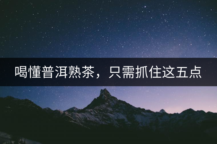 喝懂普洱熟茶，只需抓住這五點