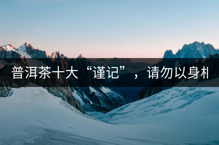 普洱茶十大“謹(jǐn)記”，請(qǐng)勿以身相試！
