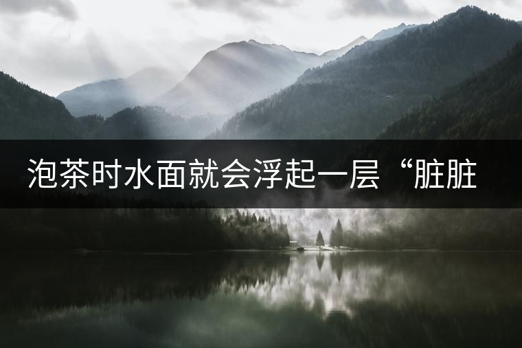 泡茶時水面就會浮起一層“臟臟”的泡沫，究竟能喝嗎？