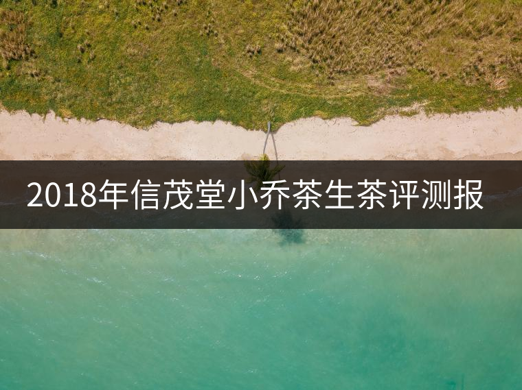 2018年信茂堂小喬茶生茶評(píng)測(cè)報(bào)告