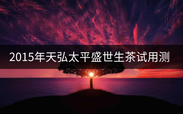 2015年天弘太平盛世生茶試用測評報告