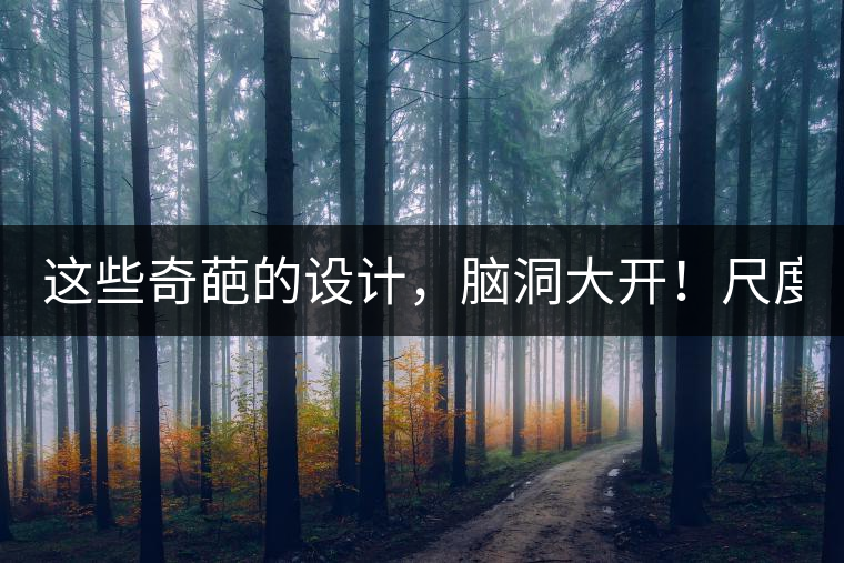 這些奇葩的設計，腦洞大開！尺度大到毀三觀！