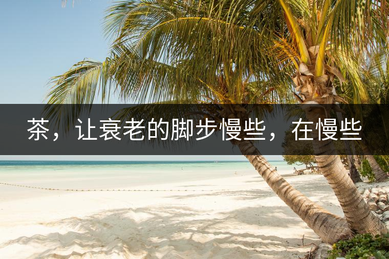 茶，讓衰老的腳步慢些，在慢些