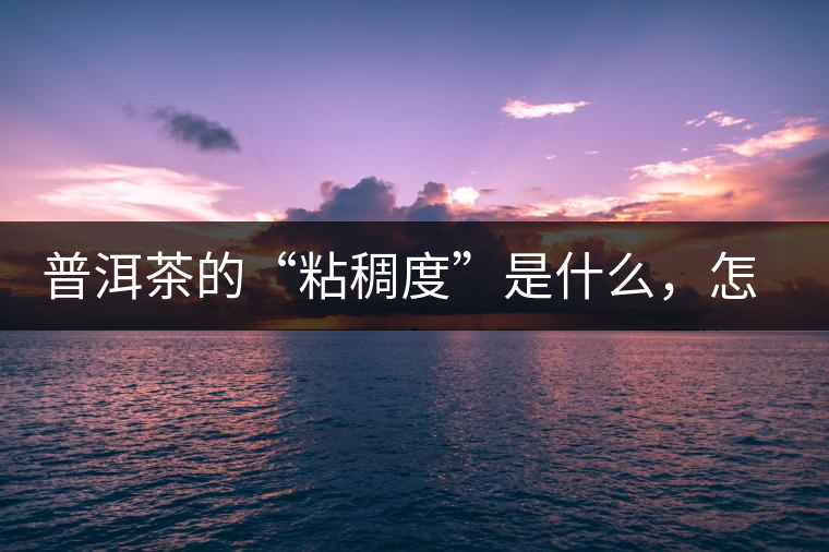 普洱茶的“粘稠度”是什么，怎么能喝出來嗎？