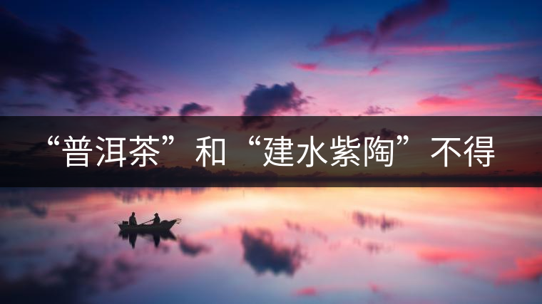 “普洱茶”和“建水紫陶”不得不說(shuō)的故事！