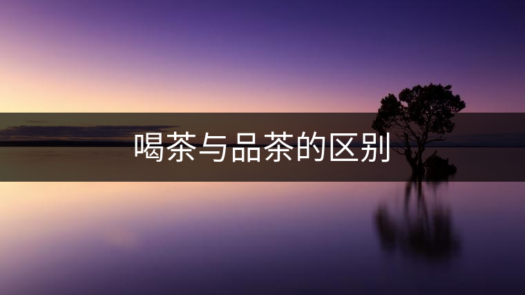 喝茶與品茶的區(qū)別