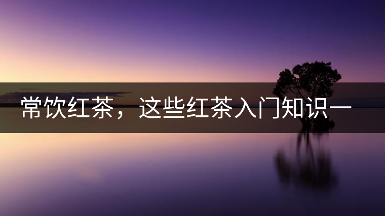 常飲紅茶，這些紅茶入門知識(shí)一定要了解