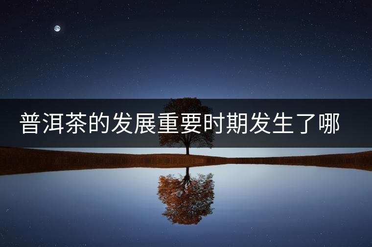 普洱茶的發(fā)展重要時(shí)期發(fā)生了哪些大事？