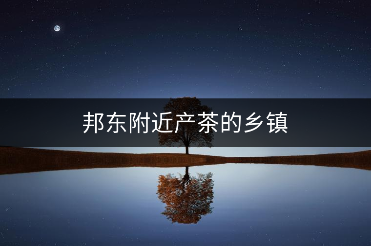 邦東附近產(chǎn)茶的鄉(xiāng)鎮(zhèn)