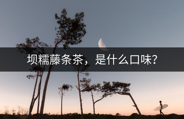 壩糯藤條茶，是什么口味？