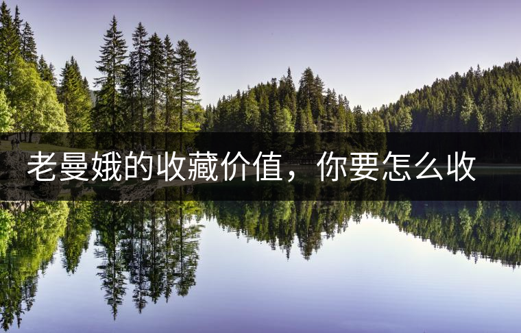 老曼娥的收藏價值，你要怎么收藏好老曼娥？
