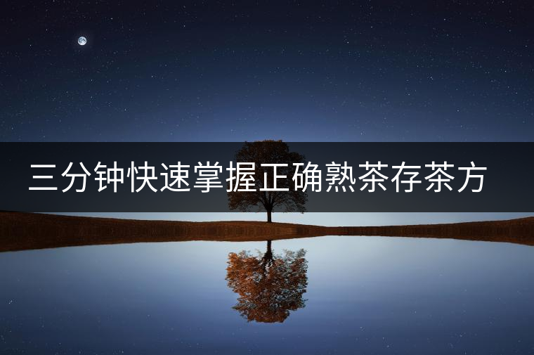 三分鐘快速掌握正確熟茶存茶方法 三分鐘快速掌握正確熟茶存茶方法