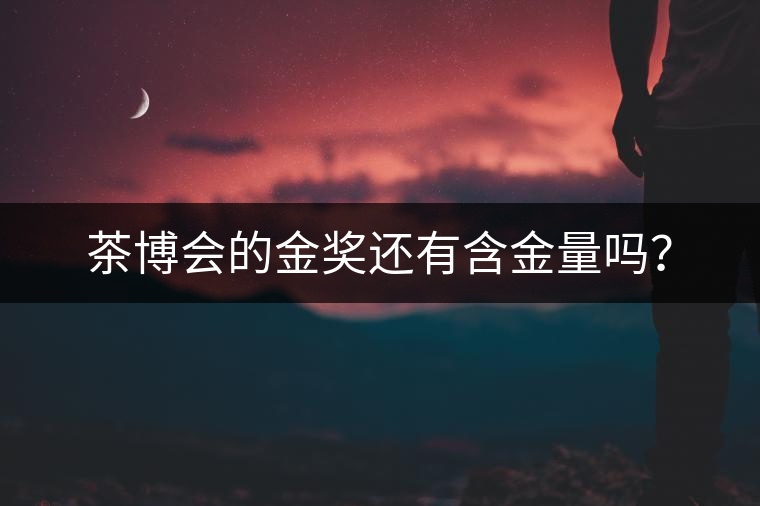 茶博會(huì)的金獎(jiǎng)還有含金量嗎？