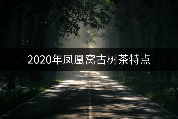 2020年鳳凰窩古樹茶特點(diǎn) 2020年鳳凰窩古樹茶特點(diǎn)