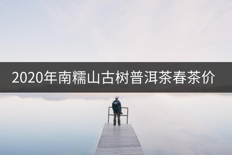 2020年南糯山古樹普洱茶春茶價(jià)格 2020年南糯山古樹普洱茶春茶價(jià)格