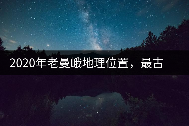 2020年老曼峨地理位置，最古老的布朗族寨子，最極端的普洱茶