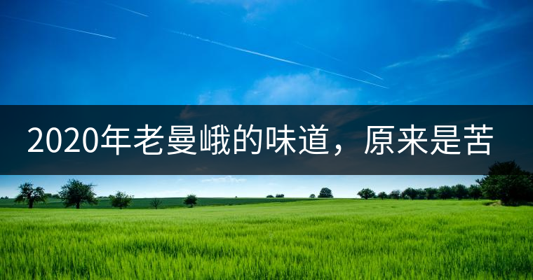 2020年老曼峨的味道，原來是苦而清甘啊~
