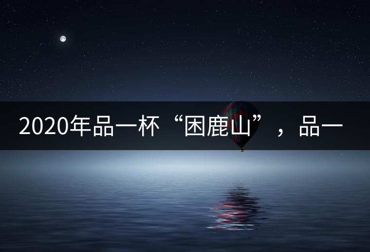 2020年品一杯“困鹿山”，品一輪明月