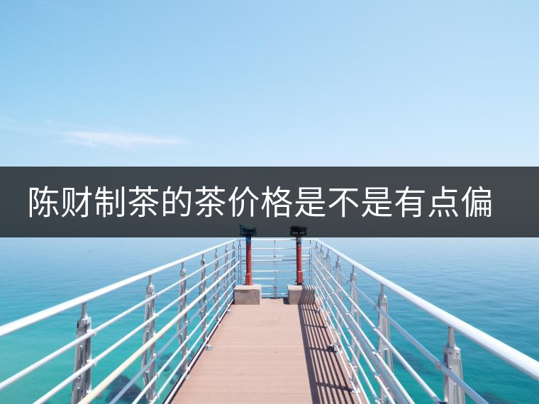 陳財(cái)制茶的茶價(jià)格是不是有點(diǎn)偏高??？好的普洱茶，魅力在于“化”