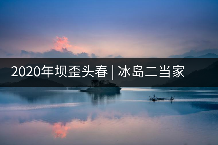 2020年壩歪頭春 | 冰島二當(dāng)家，究竟有什么實(shí)力？
