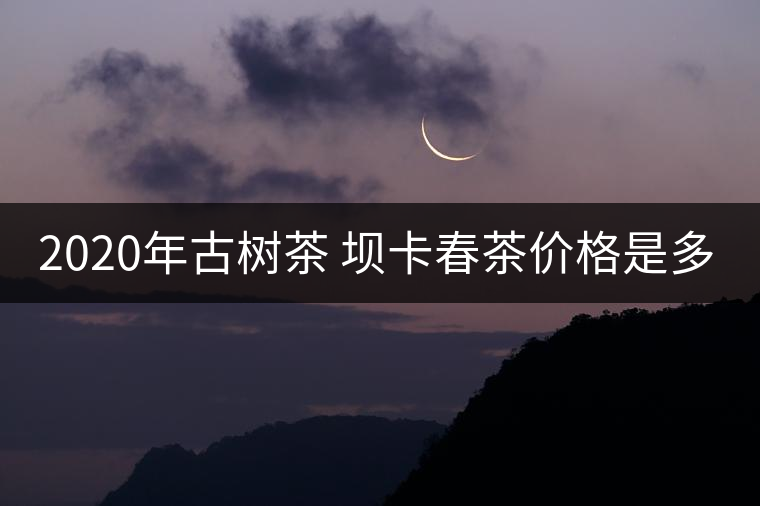 2020年古樹茶 壩卡春茶價(jià)格是多少？