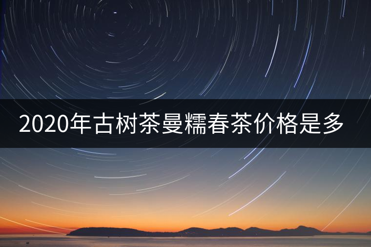 2020年古樹茶曼糯春茶價(jià)格是多少？