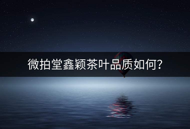 微拍堂鑫穎茶葉品質(zhì)如何? 微拍堂鑫穎茶葉品質(zhì)如何?