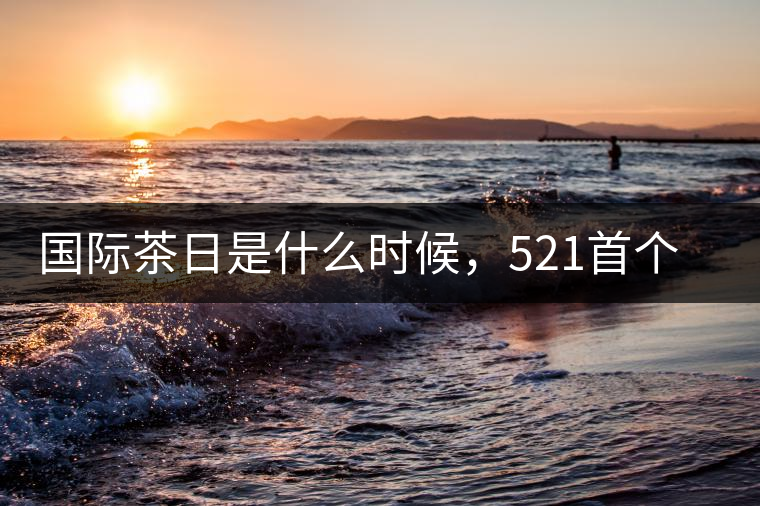 國際茶日是什么時(shí)候，521首個(gè)“國際茶日”即將到來