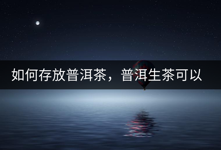 如何存放普洱茶，普洱生茶可以和普洱熟茶一起放嗎？不可以！