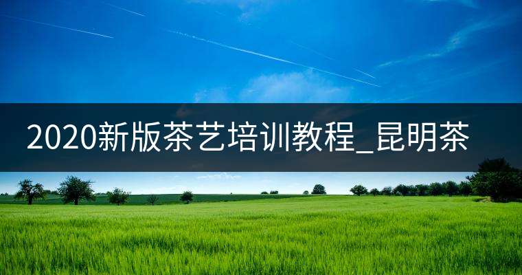 2020新版茶藝培訓(xùn)教程_昆明茶藝師培訓(xùn)