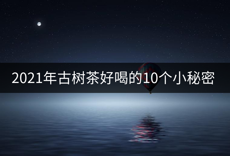 2021年古樹茶好喝的10個(gè)小秘密！