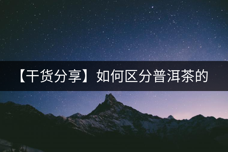 【干貨分享】如何區(qū)分普洱茶的陳味與霉味？