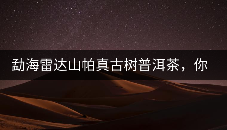 勐海雷達(dá)山帕真古樹(shù)普洱茶，你喝過(guò)嗎？