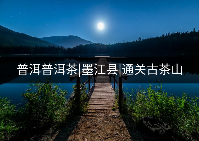 普洱普洱茶|墨江縣|通關古茶山