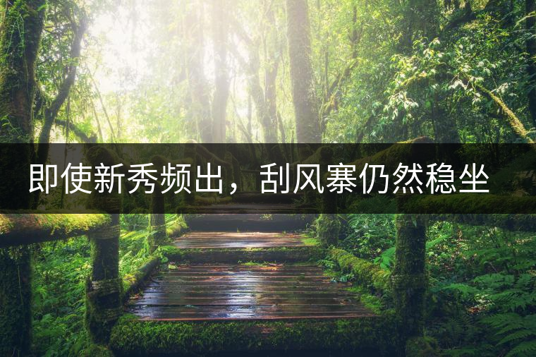 即使新秀頻出，刮風(fēng)寨仍然穩(wěn)坐易武榜首，這是為何
