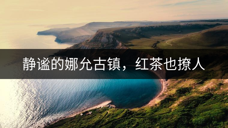 靜謐的娜允古鎮(zhèn)，紅茶也撩人