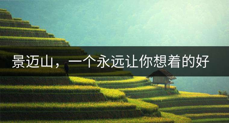 景邁山，一個(gè)永遠(yuǎn)讓你想著的好地方