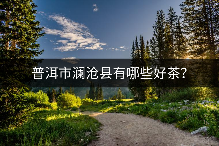 普洱市瀾滄縣有哪些好茶？