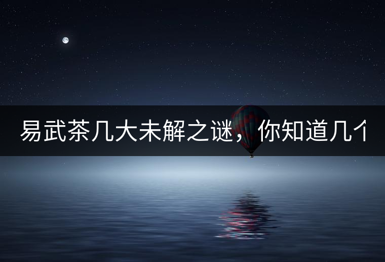 易武茶幾大未解之謎，你知道幾個(gè)？