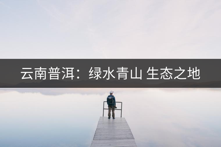 云南普洱：綠水青山 生態(tài)之地