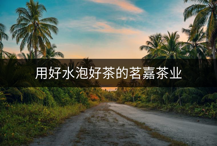用好水泡好茶的茗嘉茶業(yè)