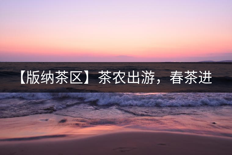 【版納茶區(qū)】茶農(nóng)出游，春茶進(jìn)朋友圈需謹(jǐn)慎